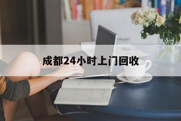 铜川最新成都24小时上门回收方法分析(最方便真实的铜川成都24小时上门回收废品电话方法)