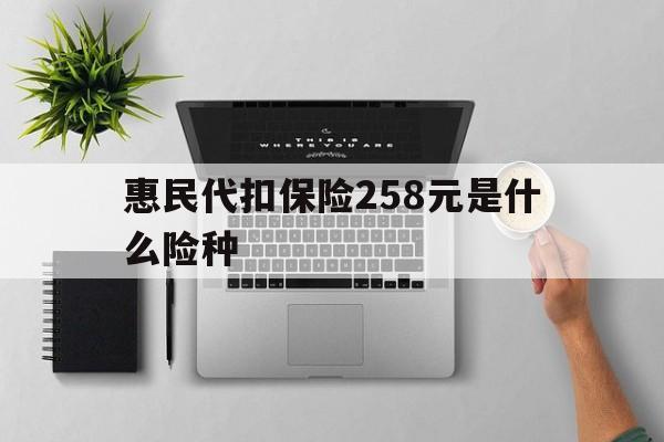 铜川最新惠民代扣保险258元是什么险种方法分析(最方便真实的铜川惠民保险是什么保险149元方法)